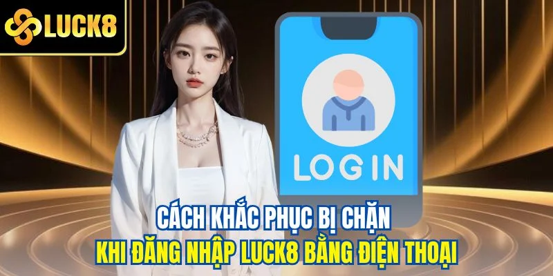 Cách khắc phục bị chặn khi đăng nhập LUCK8 bằng điện thoại