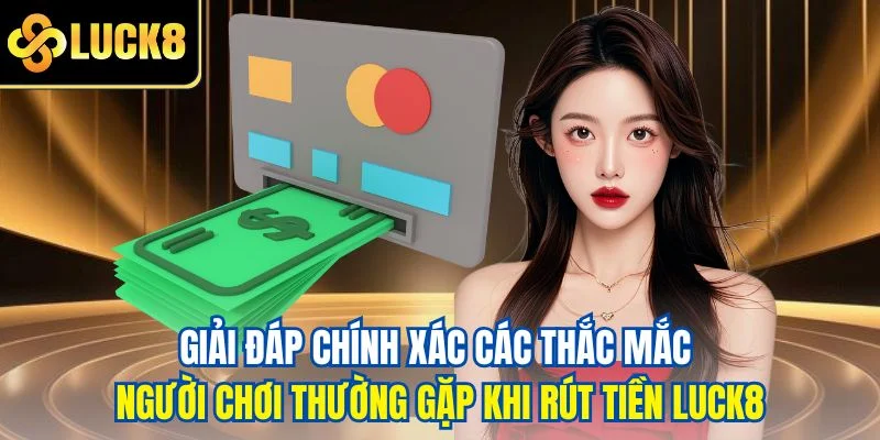 Giải đáp chính xác các thắc mắc người chơi thường gặp khi rút tiền LUCK8