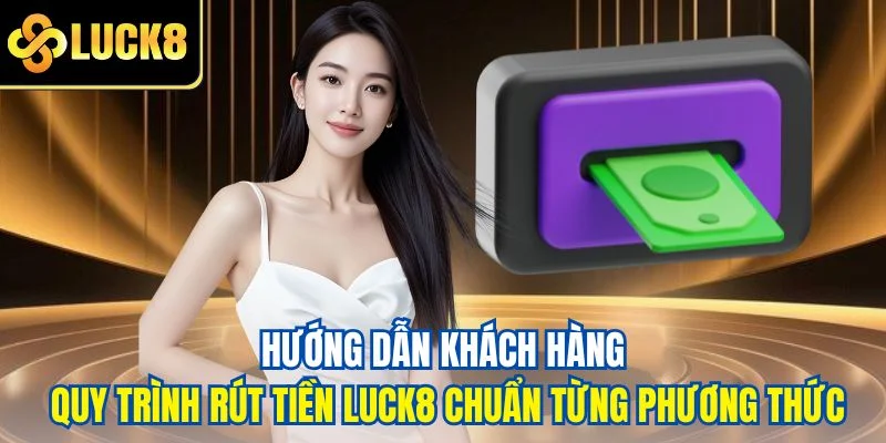 Hướng dẫn khách hàng quy trình rút tiền LUCK8 chuẩn từng phương thức