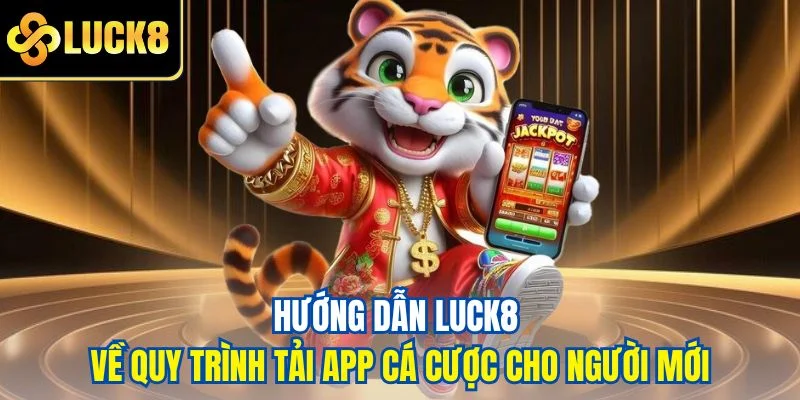 Hướng dẫn LUCK8 về quy trình tải app cá cược cho người mới